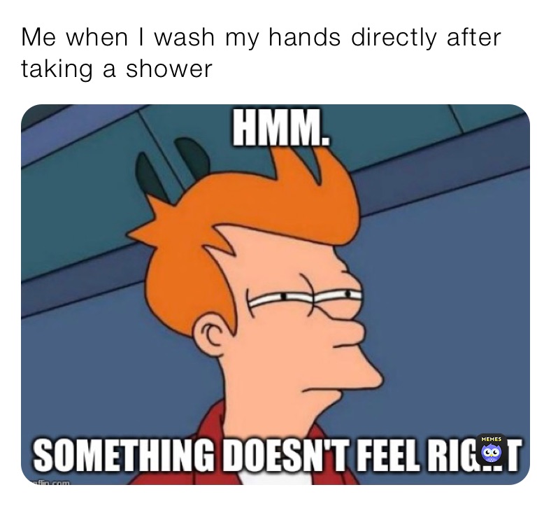 Me when I wash my hands directly after taking a shower￼