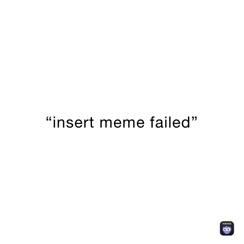 “insert meme failed”