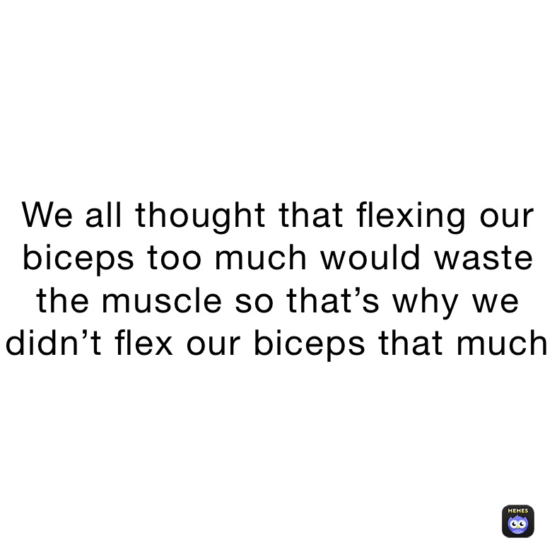 We all thought that flexing our biceps too much would waste the muscle so that’s why we didn’t flex our biceps that much￼