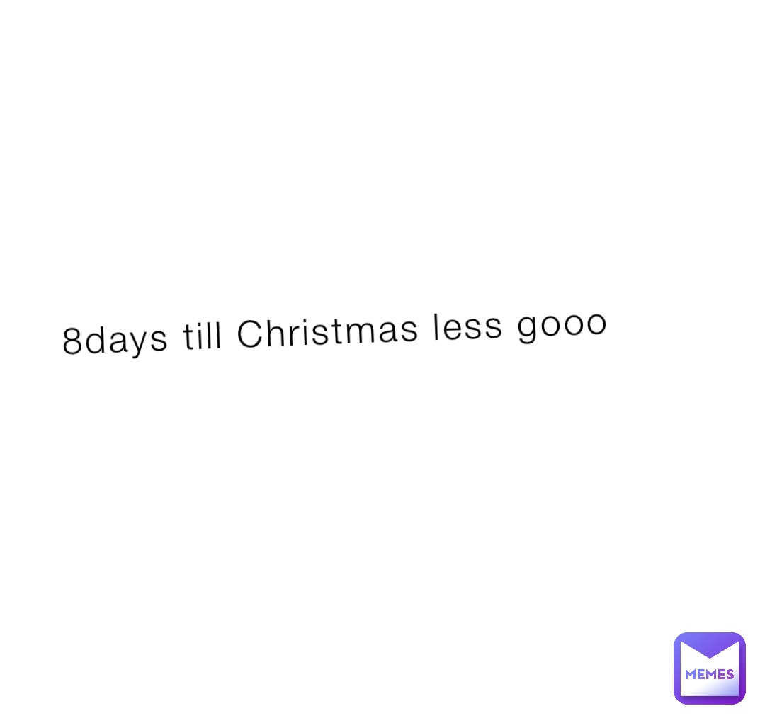 8days till Christmas less gooo