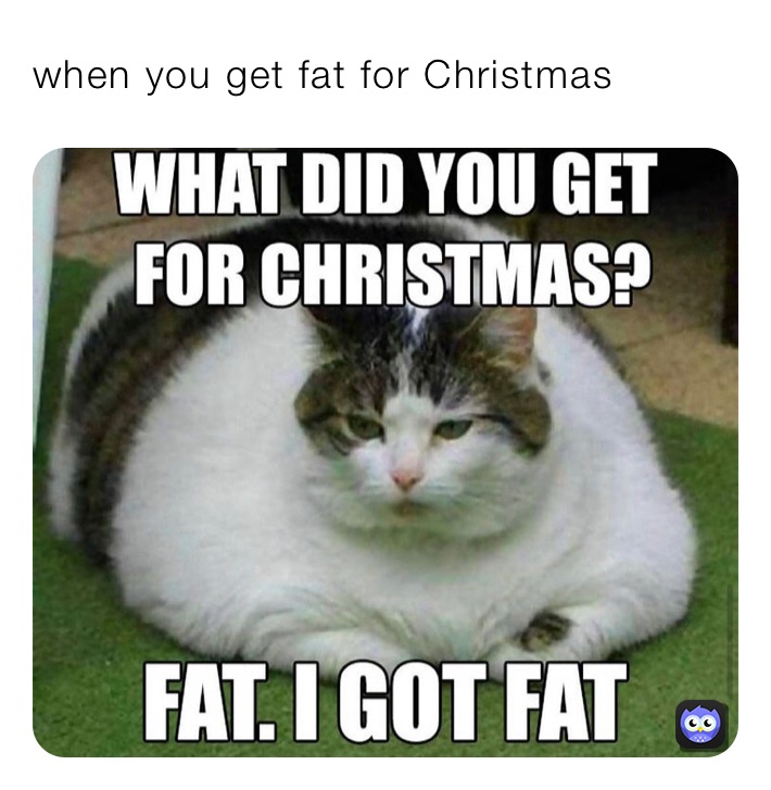 when you get fat for Christmas 