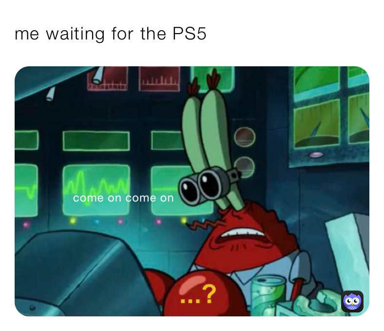 me waiting for the PS5