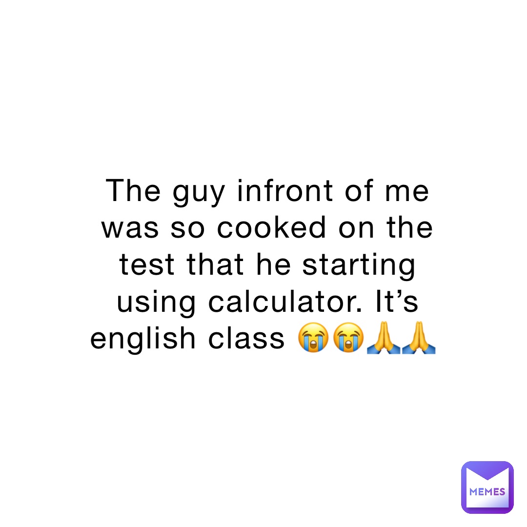 The guy infront of me was so cooked on the test that he starting using calculator. It’s english class 😭😭🙏🙏