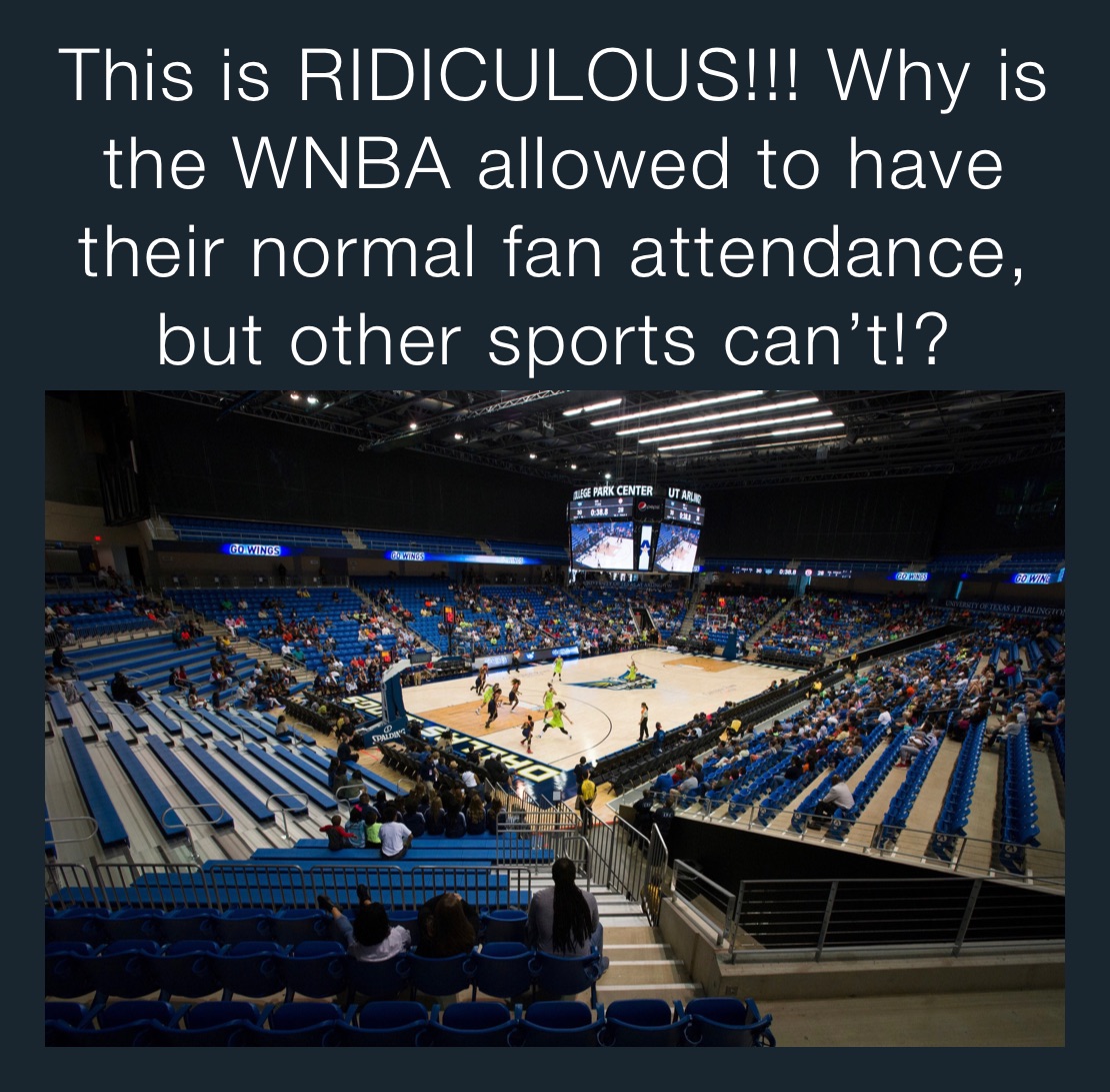 This is RIDICULOUS!!! Why is the WNBA allowed to have their normal fan attendance, but other sports can’t!?
