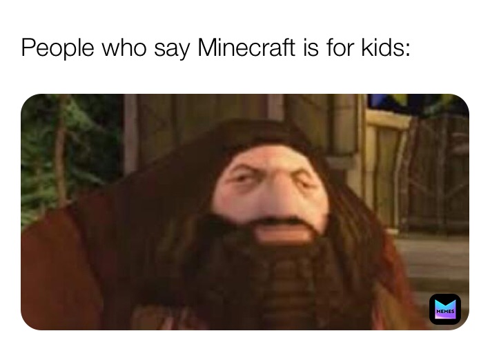 People who say Minecraft is for kids: