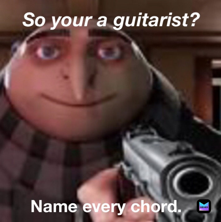 So your a guitarist? Name every chord.