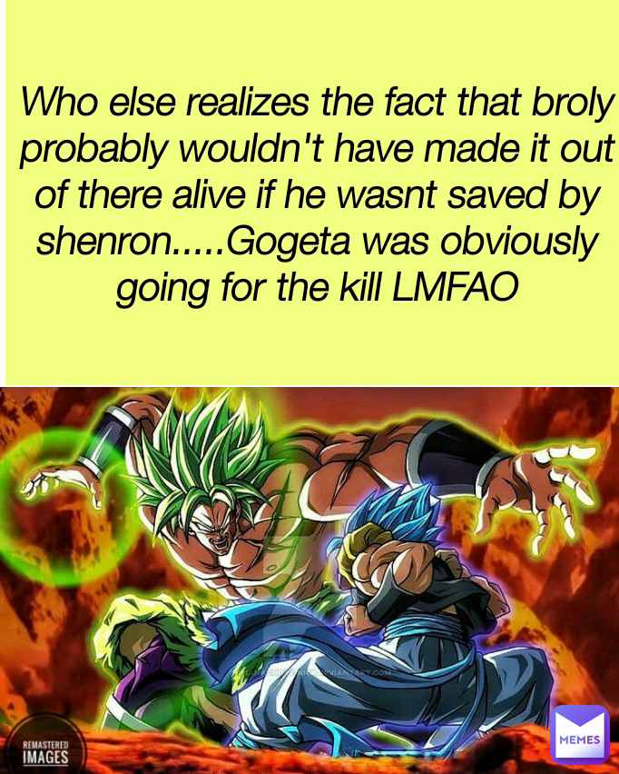 Who else realizes the fact that broly probably wouldn't have made it out of there alive if he wasnt saved by shenron.....Gogeta was obviously going for the kill LMFAO