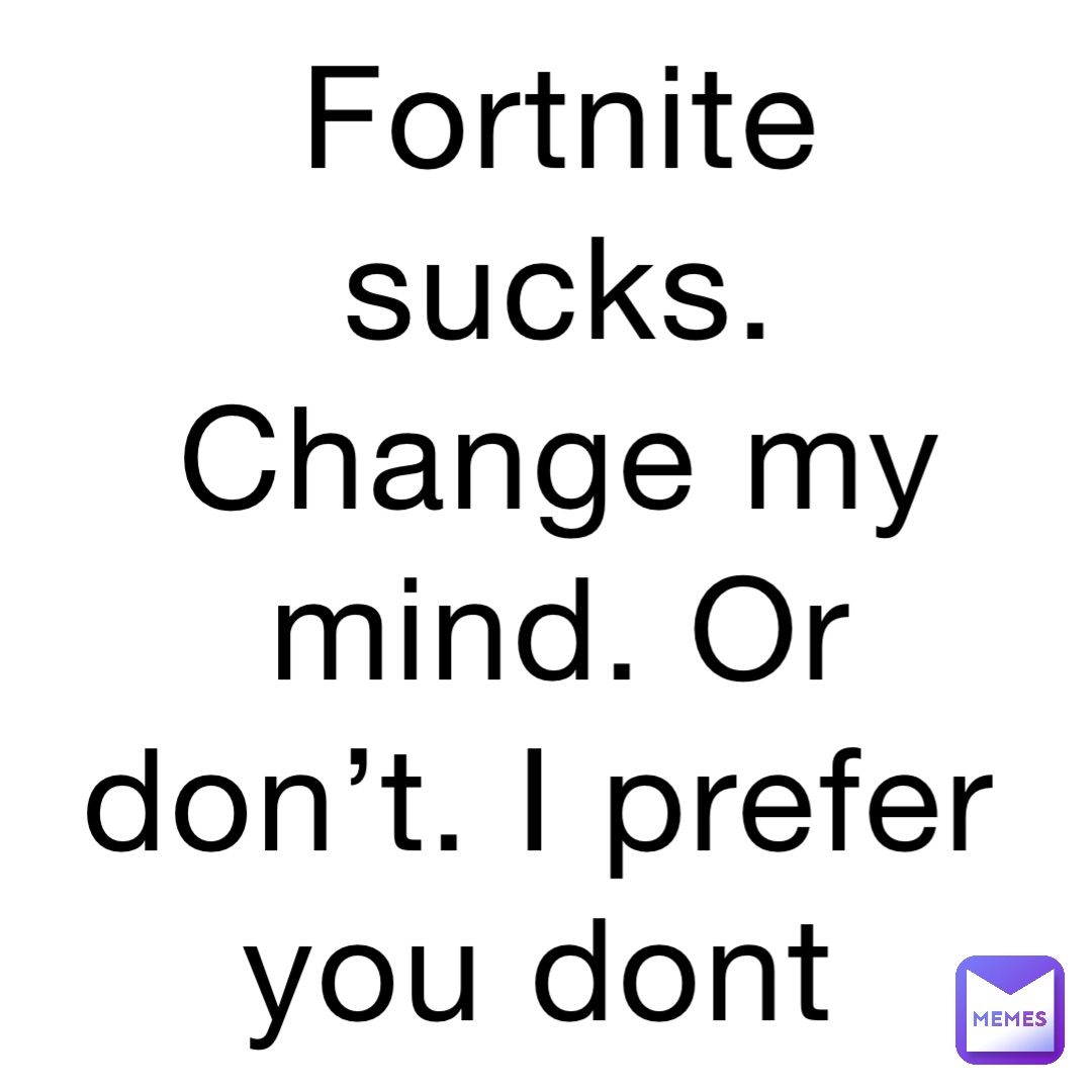 Fortnite sucks. Change my mind. Or don’t. I prefer you dont