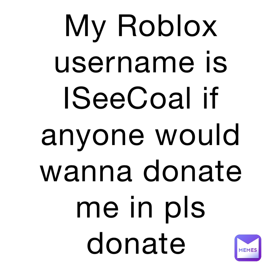 My Roblox username is ISeeCoal if anyone would wanna donate me in pls donate