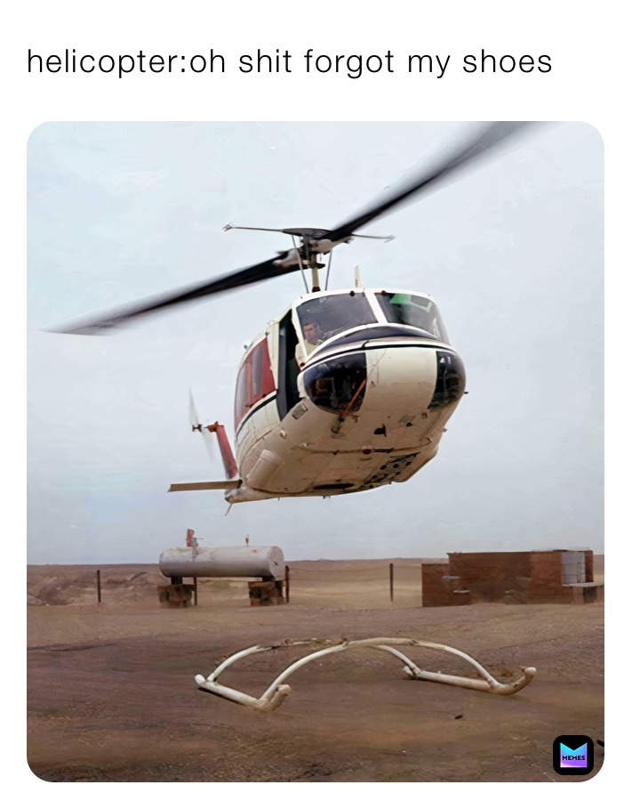 helicopter:oh shit forgot my shoes