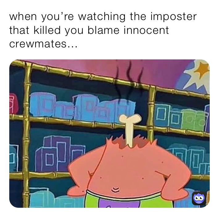 when you’re watching the imposter that killed you blame innocent crewmates...