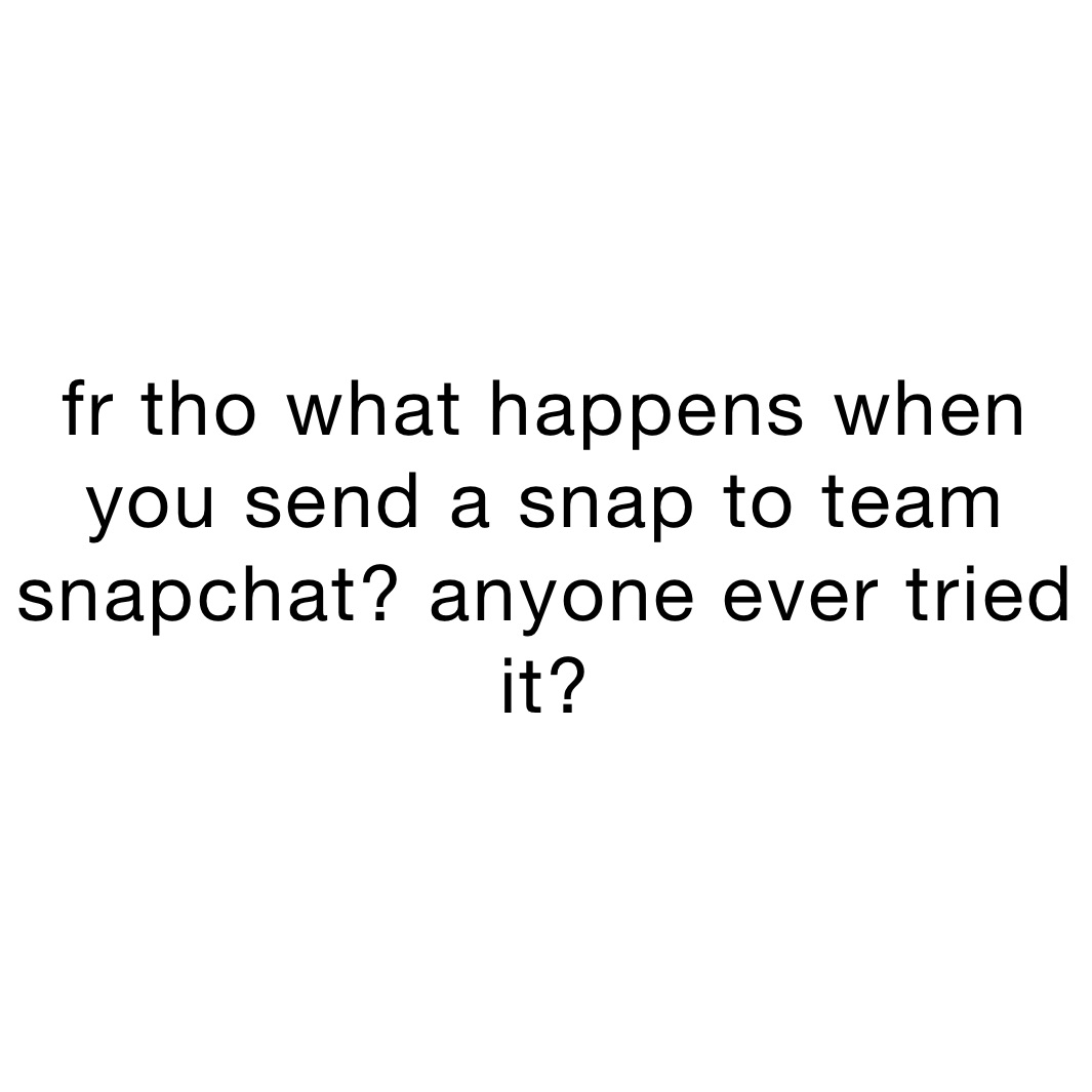 fr tho what happens when you send a snap to team snapchat? anyone ever tried it?