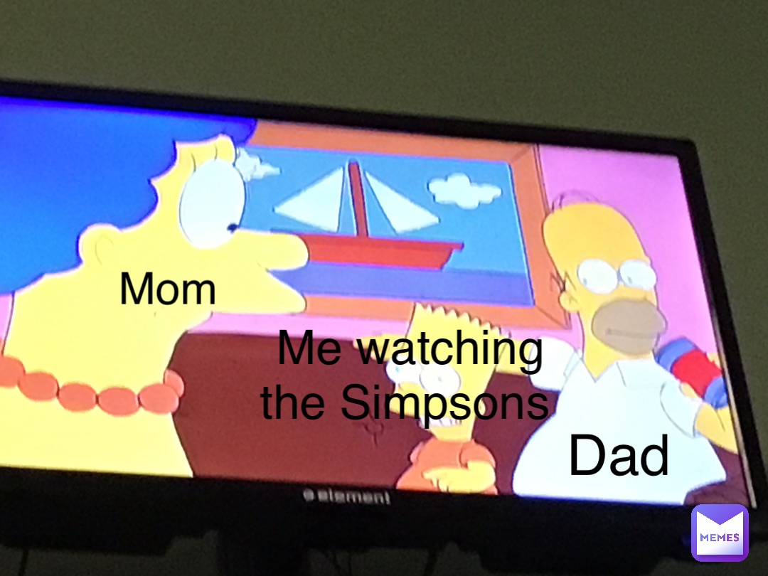 Mom Me watching the Simpsons Dad