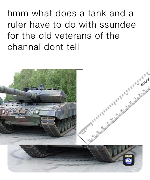 hmm what does a tank and a ruler have to do with ssundee
for the old veterans of the channal dont tell 
