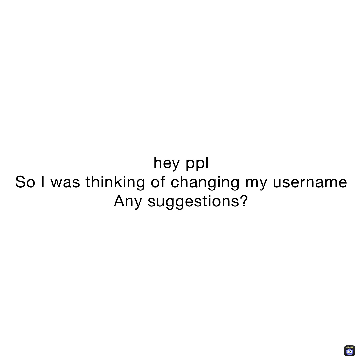 hey ppl 
So I was thinking of changing my username 
Any suggestions?