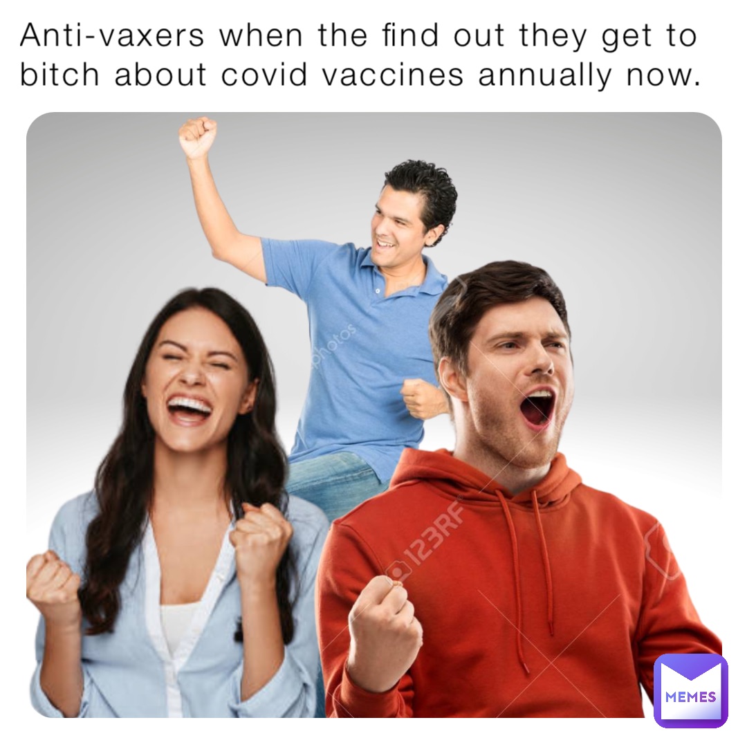 Anti-vaxers when the find out they get to bitch about covid vaccines annually now.