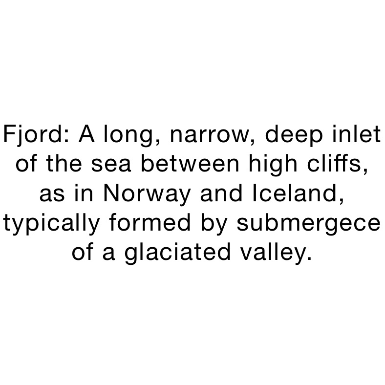 Fjord: A long, narrow, deep inlet of the sea between high cliffs, as in Norway and Iceland, typically formed by submergece of a glaciated valley. 