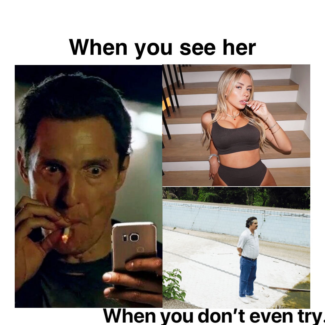 When you don’t even try. When you see her