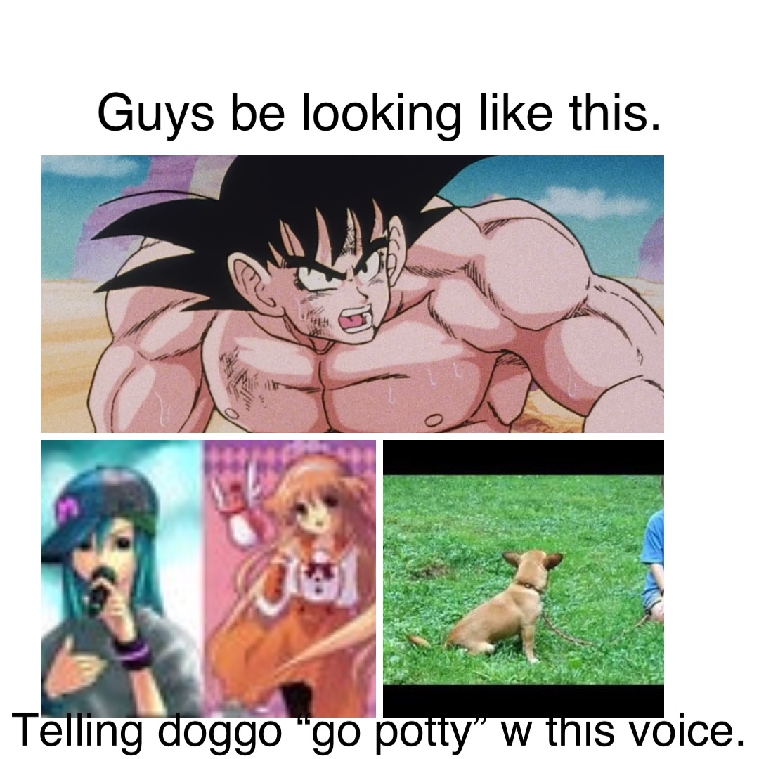 Guys be looking like this. Telling doggo “go potty” w this voice.