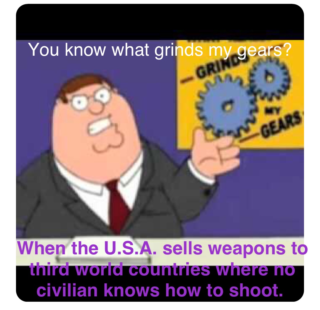 Double tap to edit You know what grinds my gears? When the U.S.A. sells weapons to third world countries where no civilian knows how to shoot.