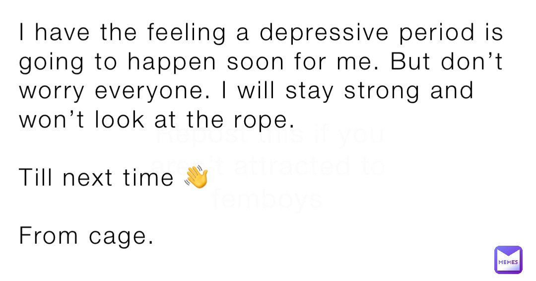 I have the feeling a depressive period is going to happen soon for me. But don’t worry everyone. I will stay strong and won’t look at the rope.

Till next time 👋

From cage.