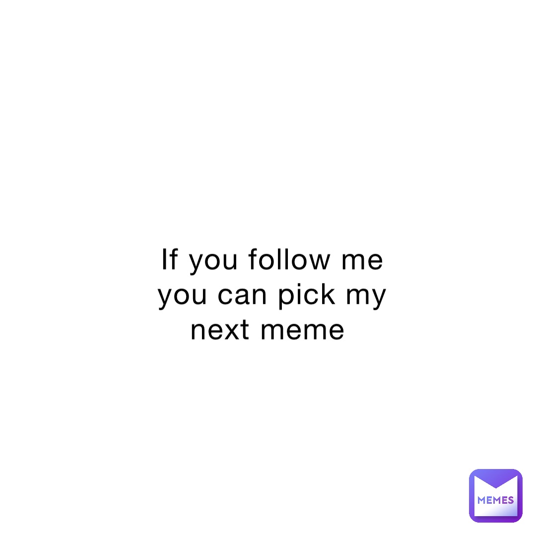 If you follow me you can pick my next meme