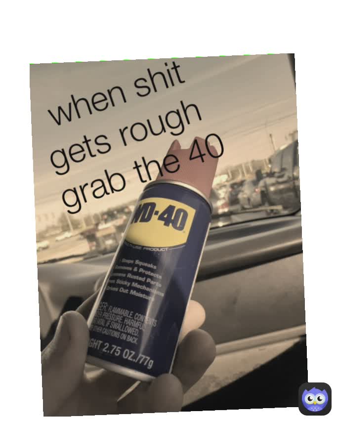 when shit gets rough 
grab the 40