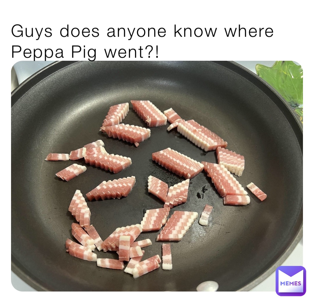 Guys does anyone know where Peppa Pig went?!