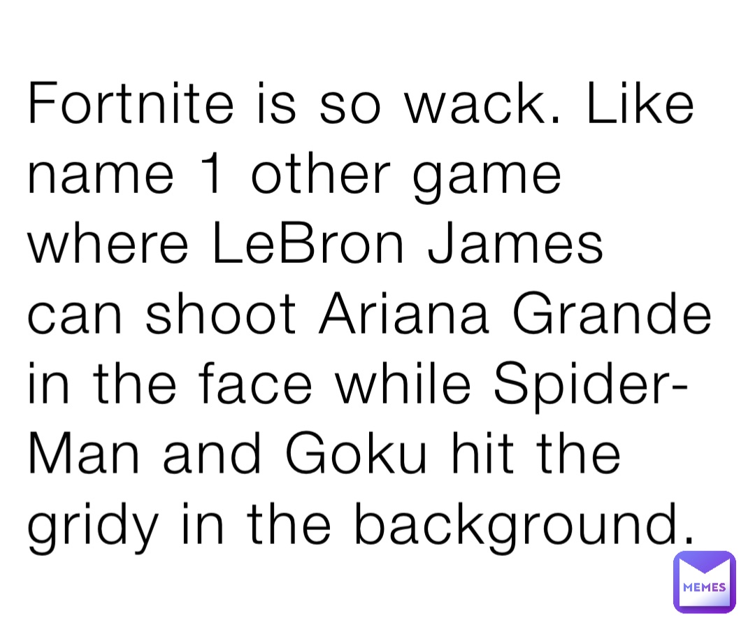 Fortnite is so wack. Like name 1 other game where LeBron James can shoot Ariana Grande in the face while Spider-Man and Goku hit the gridy in the background.