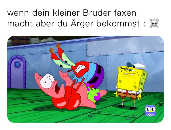 wenn dein kleiner Bruder faxen macht aber du Ärger bekommst : ☠️
