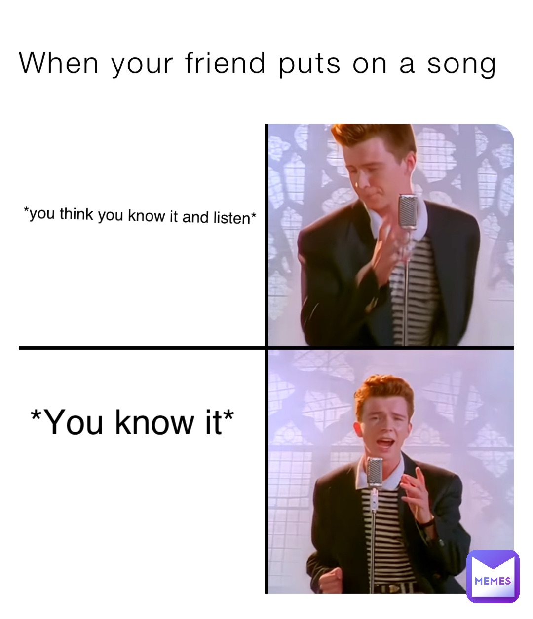 When your friend puts on a song *you think you know it and listen* *You know it*