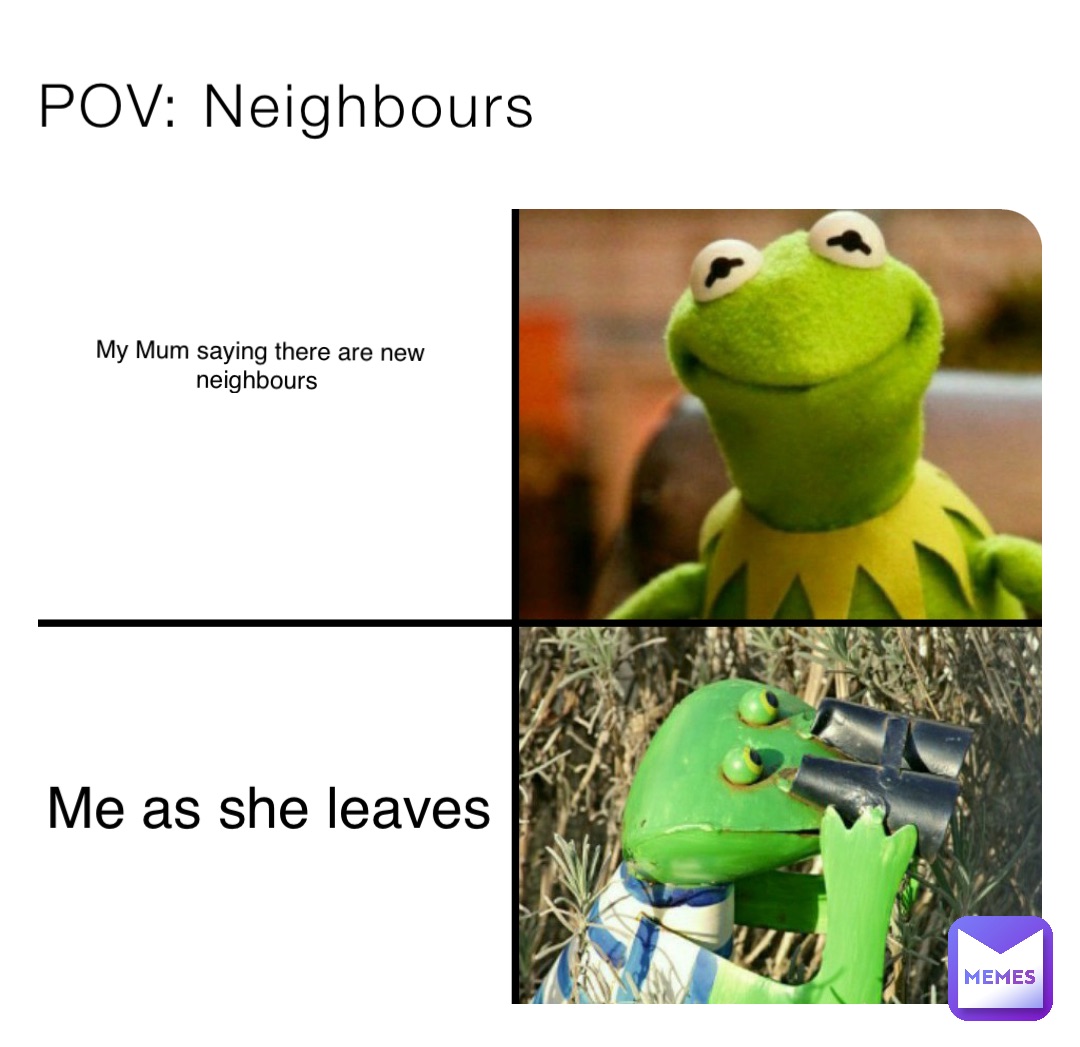 POV: Neighbours My Mum saying there are new neighbours Me as she leaves