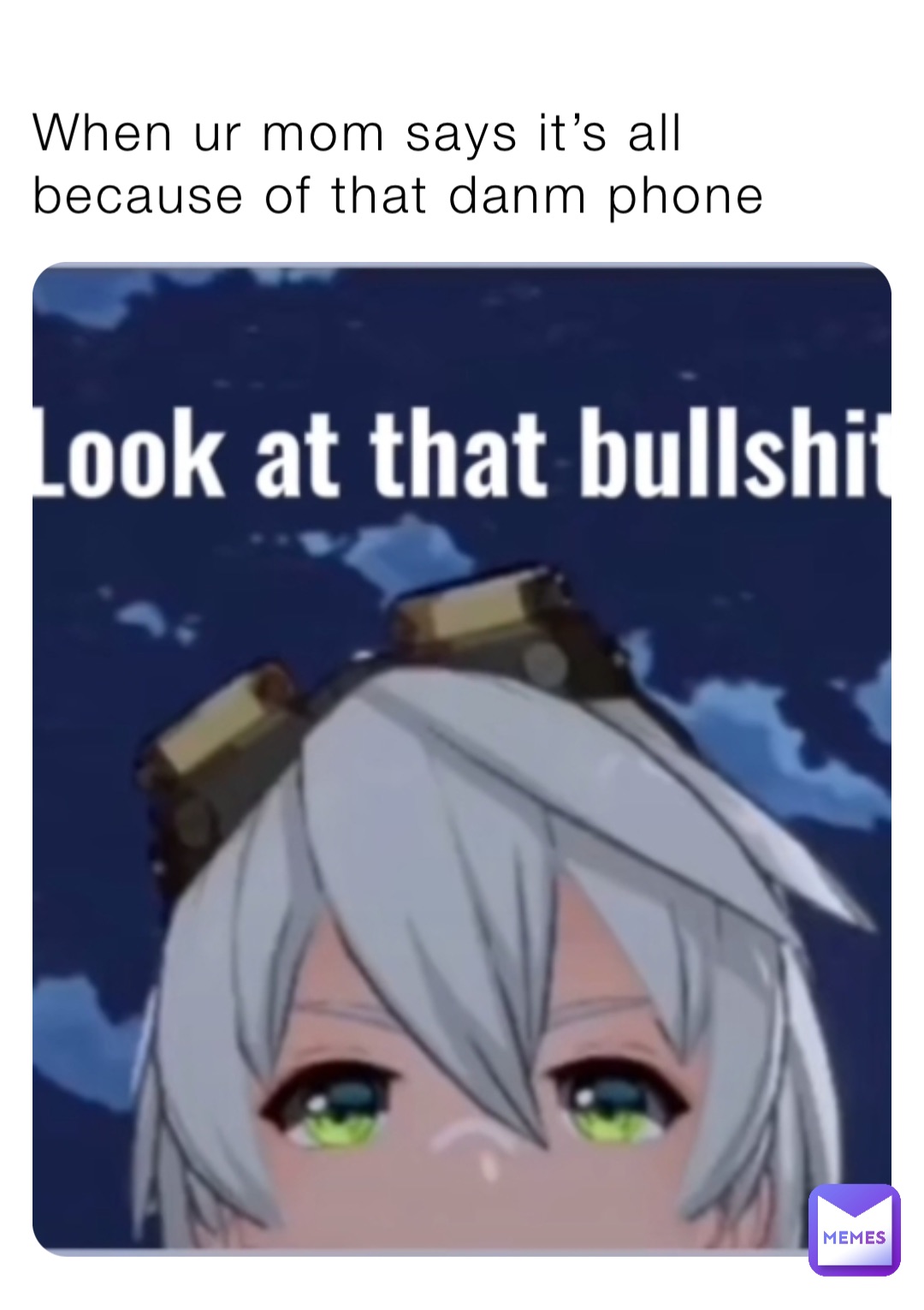 When ur mom says it’s all because of that danm phone