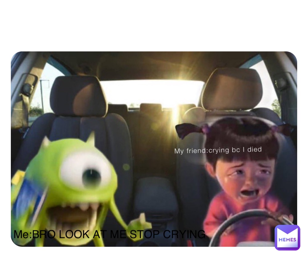 My friend:crying bc I died Me:BRO LOOK AT ME STOP CRYING