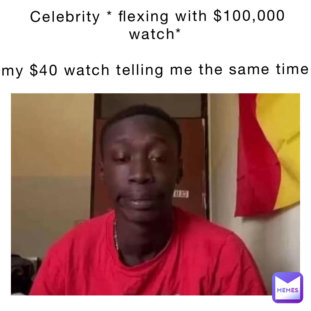 Celebrity * flexing with $100,000 watch* My $40 watch telling me the ...