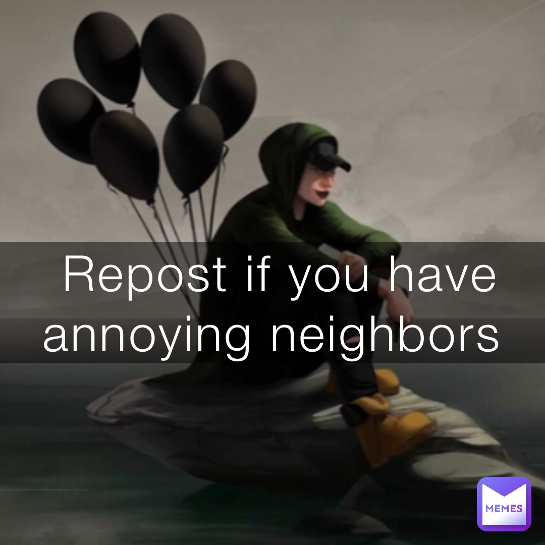 Repost if you have annoying neighbors