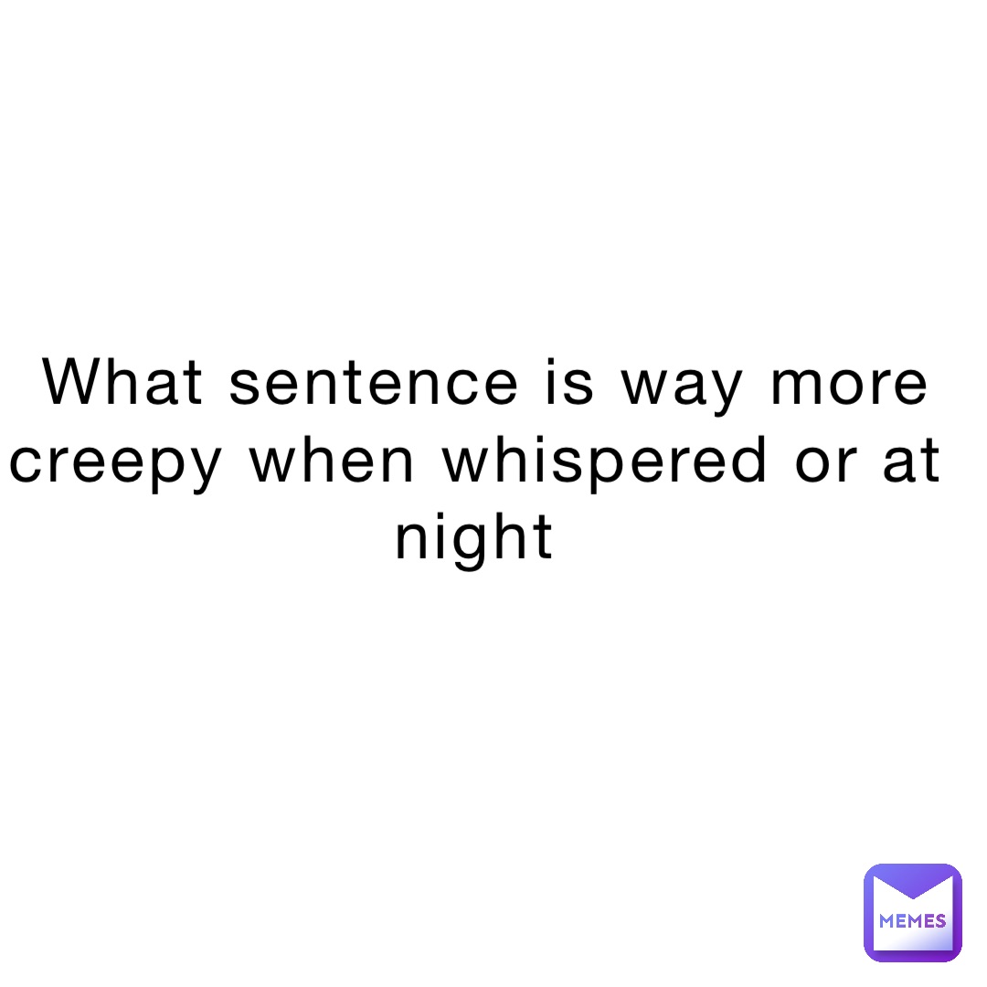 what-sentence-is-way-more-creepy-when-whispered-or-at-night-kind-of