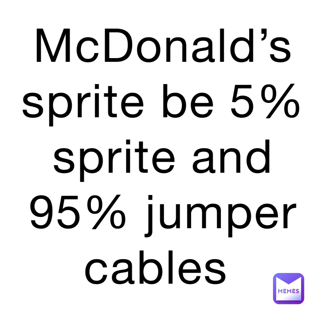 McDonald’s sprite be 5% sprite and 95% jumper cables
