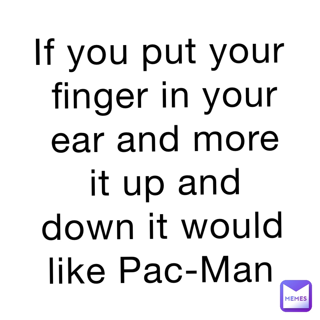 if-you-put-your-finger-in-your-ear-and-more-it-up-and-down-it-would