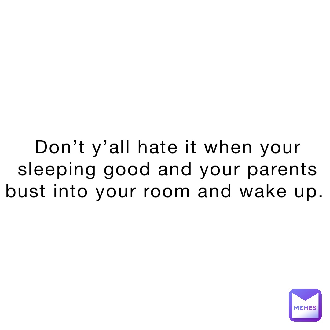 Don’t y’all hate it when your sleeping good and your parents bust into your room and wake up.