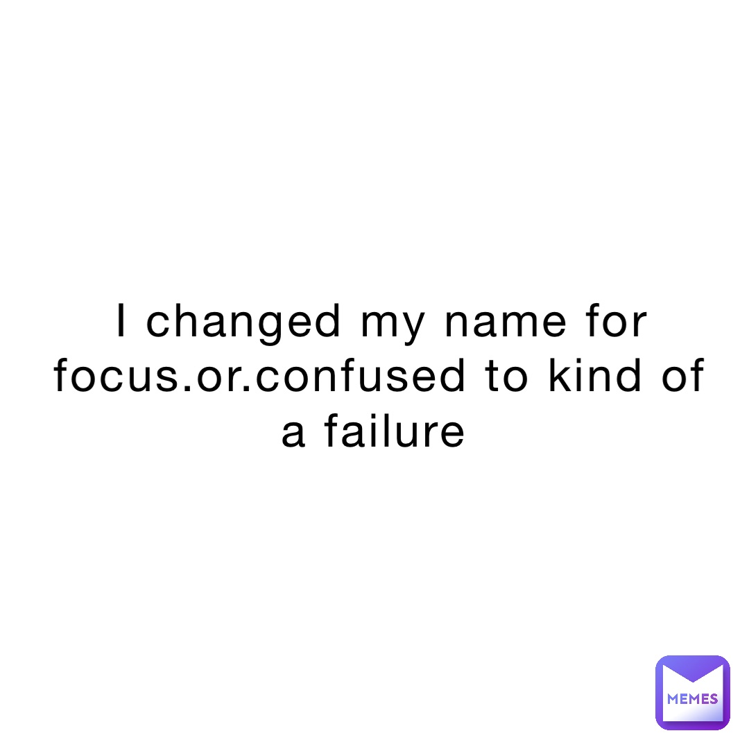 i-changed-my-name-for-focus-or-confused-to-kind-of-a-failure-kind-of