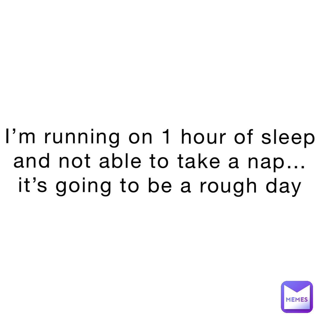 i-m-running-on-1-hour-of-sleep-and-not-able-to-take-a-nap-it-s-going-to