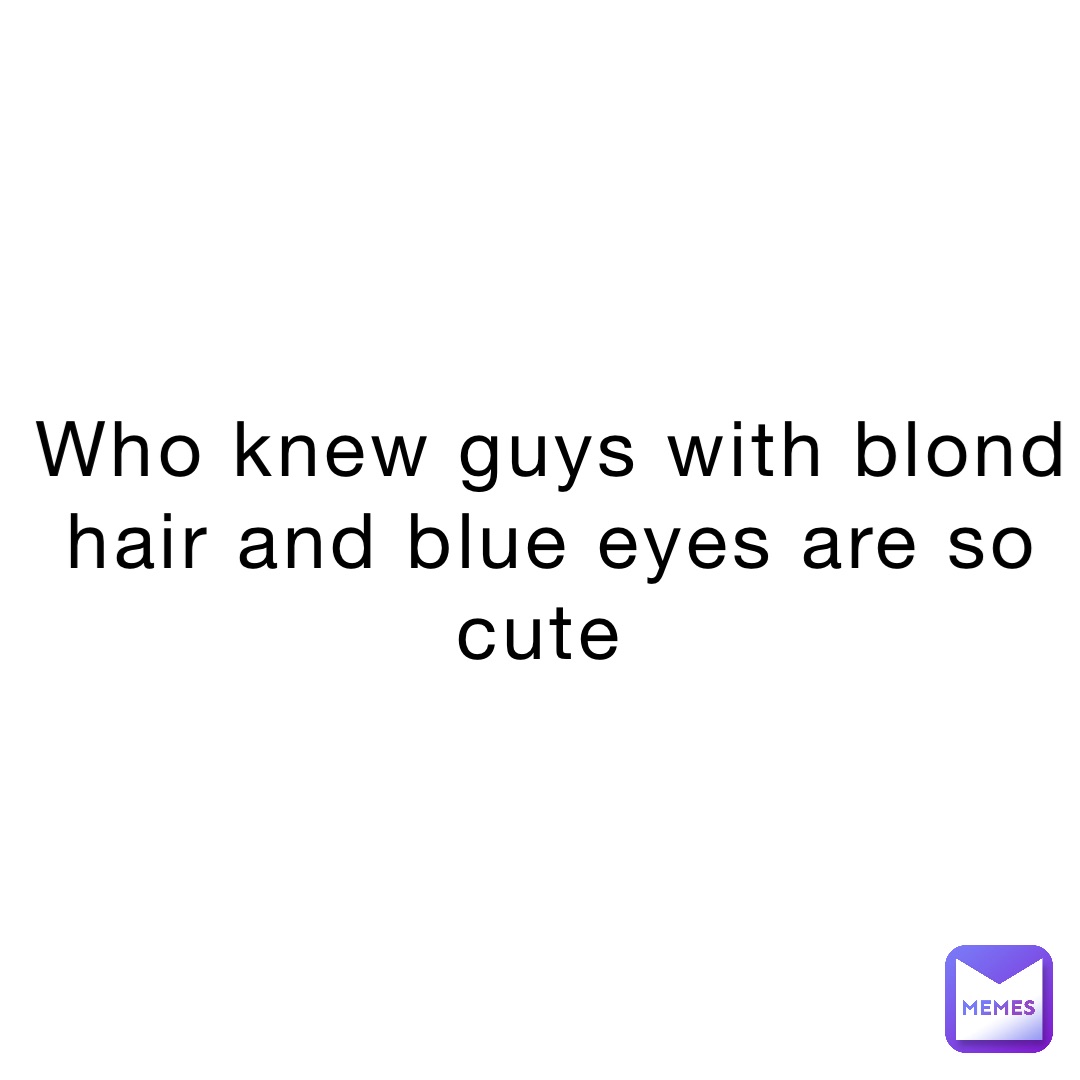 Who knew guys with blond hair and blue eyes are so cute
