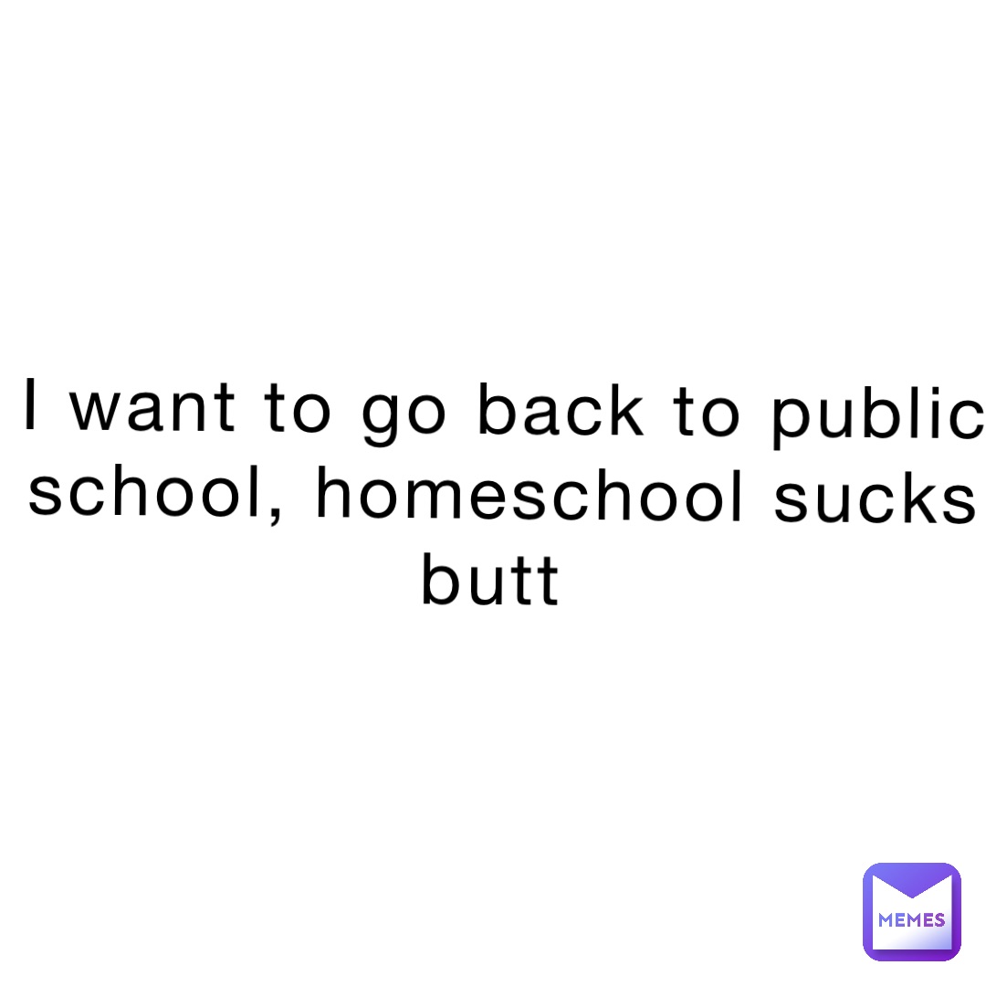 i-want-to-go-back-to-public-school-homeschool-sucks-butt-kind-of-a