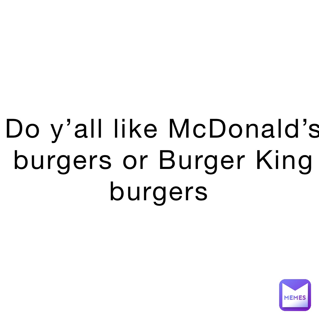 Do y’all like McDonald’s burgers or Burger King burgers