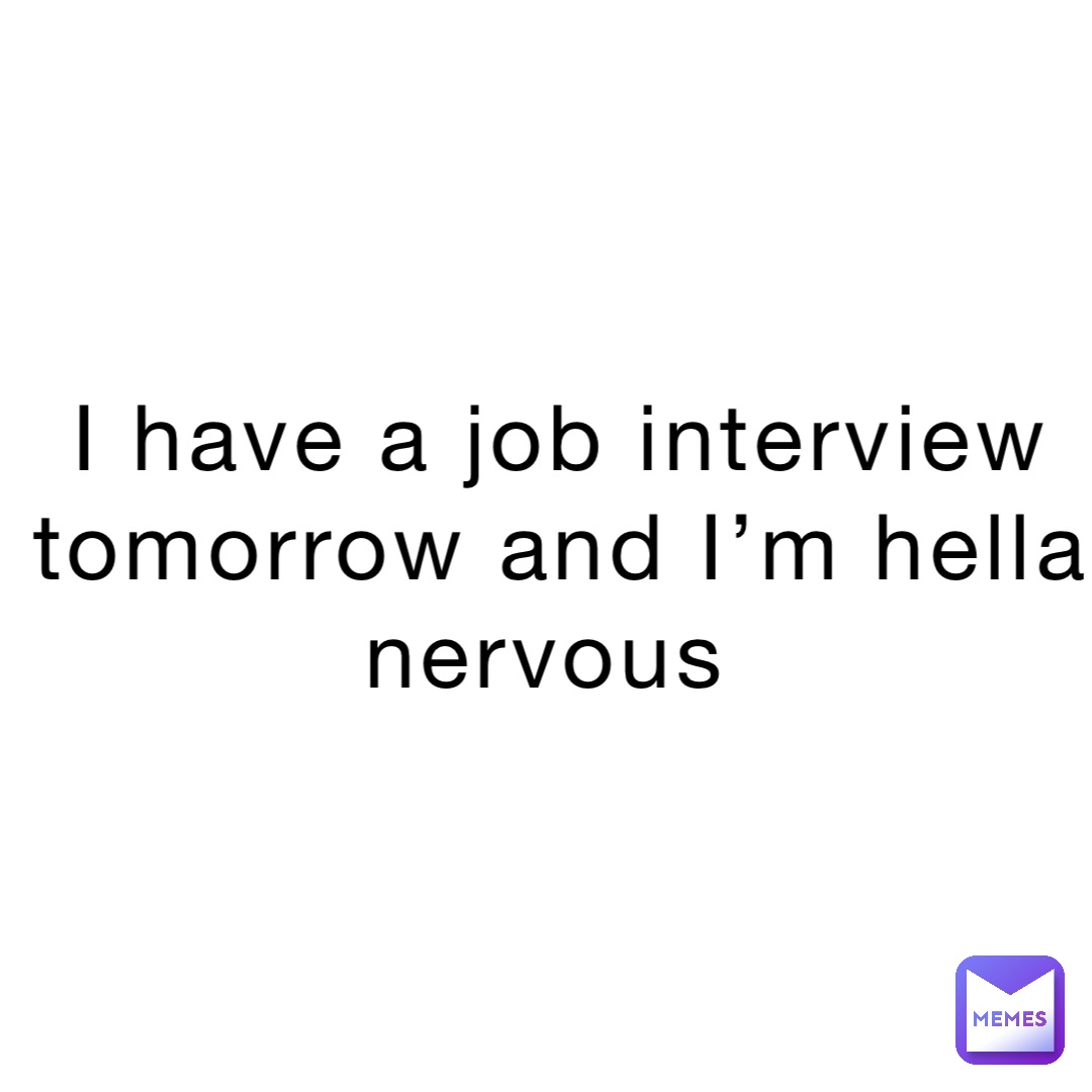 I have a job interview tomorrow and I’m hella nervous