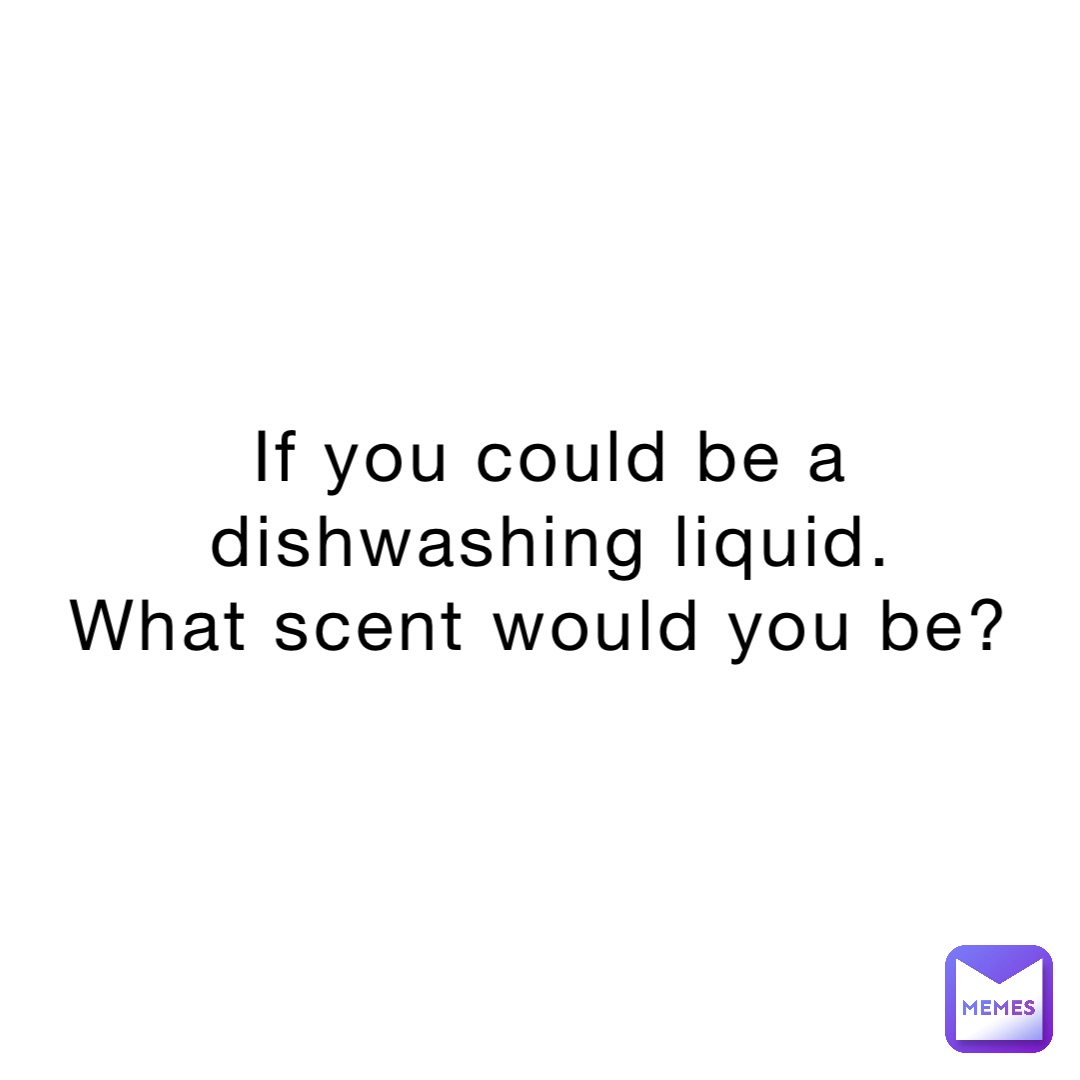 If you could be a dishwashing liquid. 
What scent would you be?
