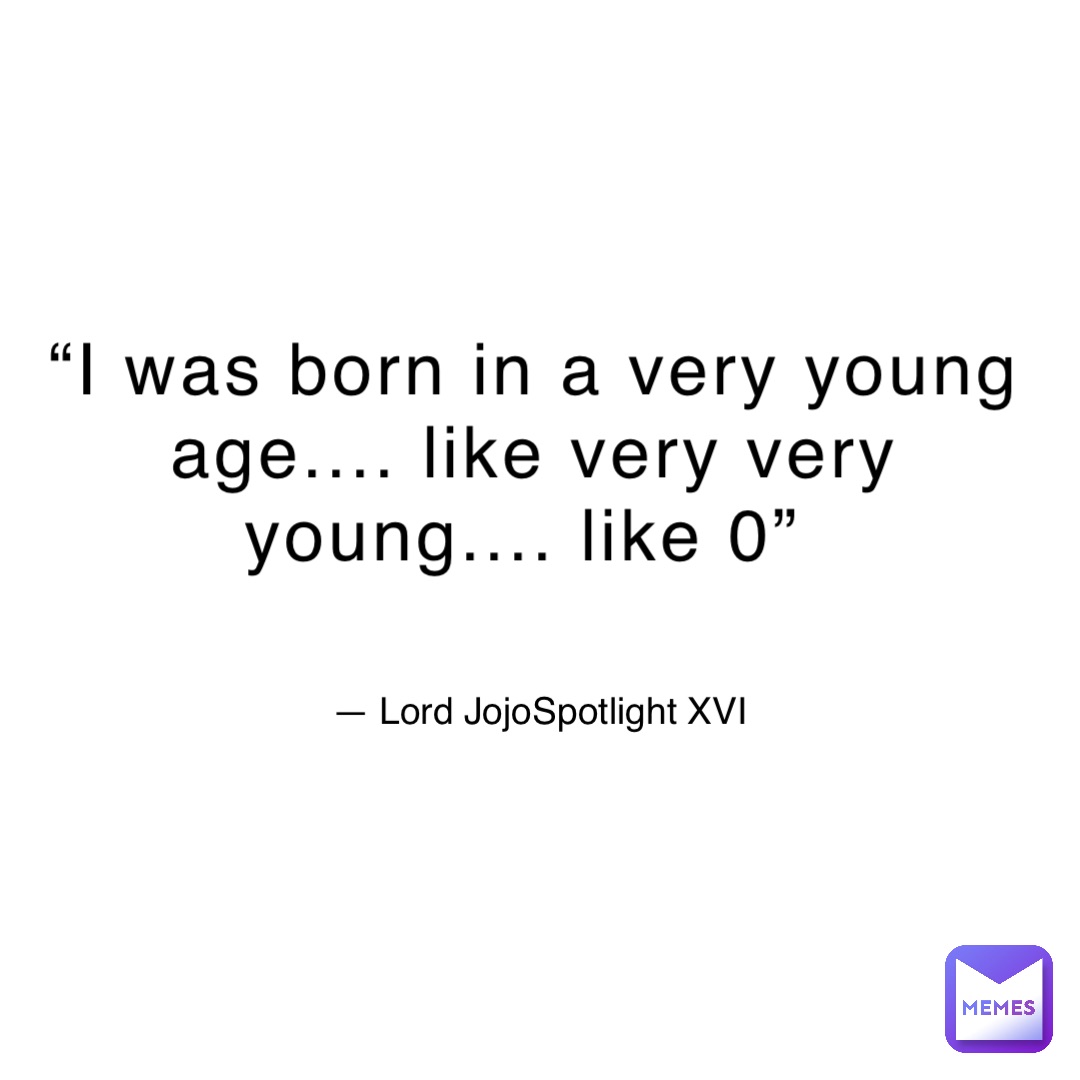 “I was born in a very young age.... like very very young.... like 0” — Lord JojoSpotlight XVI