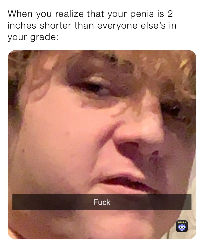 When you realize that your penis is 2 inches shorter than everyone else’s in your grade: