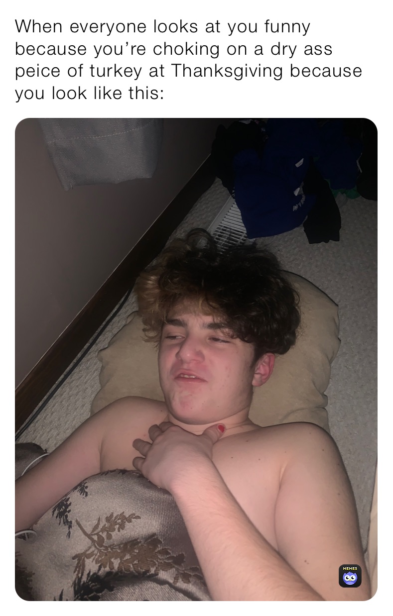 When everyone looks at you funny because you’re choking on a dry ass peice of turkey at Thanksgiving because you look like this: